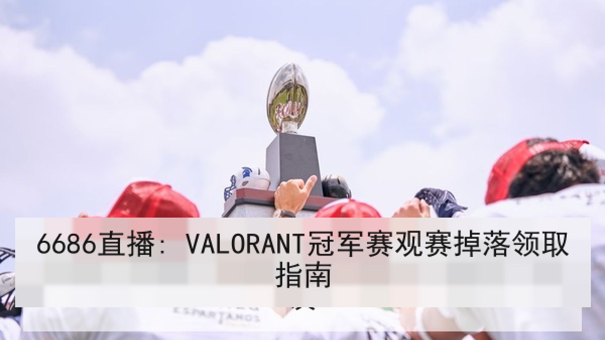 6686直播: VALORANT冠军赛观赛掉落领取指南