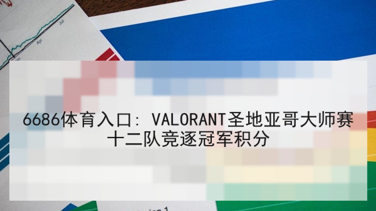 6686体育入口: VALORANT圣地亚哥大师赛十二队竞逐冠军积分