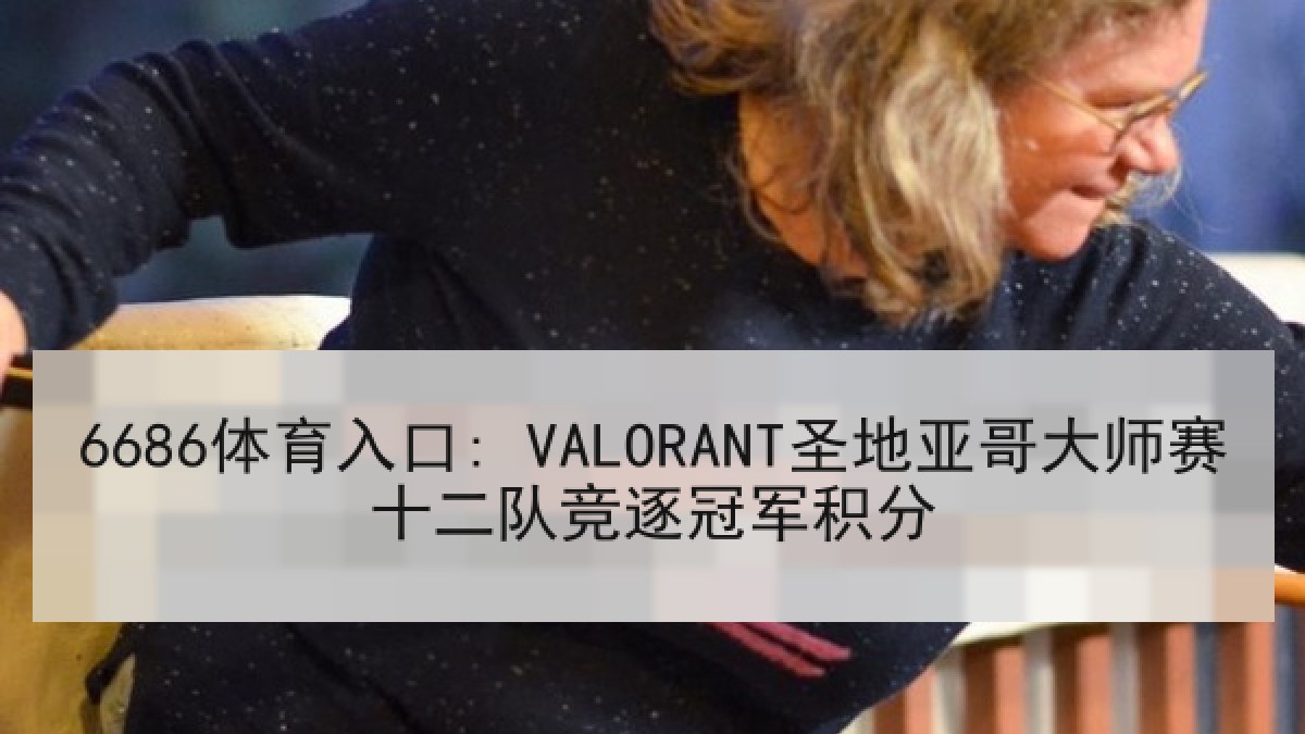 6686体育入口: VALORANT圣地亚哥大师赛十二队竞逐冠军积分