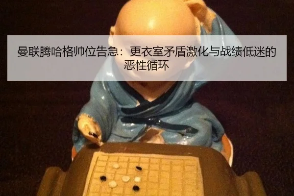 曼联腾哈格帅位告急：更衣室矛盾激化与战绩低迷的恶性循环