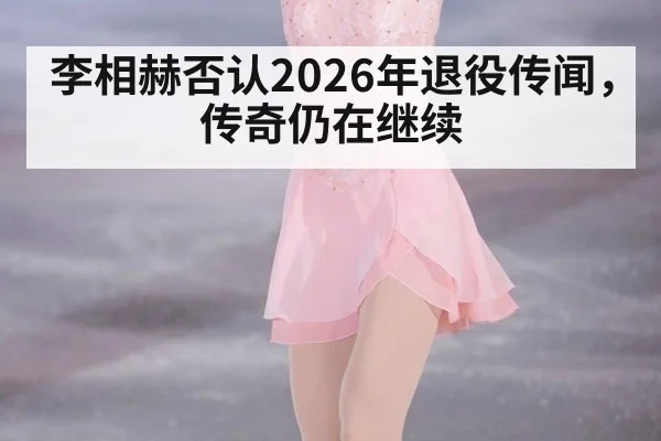 李相赫否认2026年退役传闻，传奇仍在继续