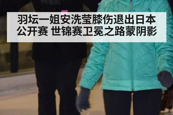 羽坛一姐安洗莹膝伤退出日本公开赛 世锦赛卫冕之路蒙阴影