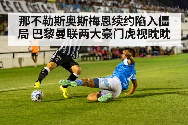 那不勒斯奥斯梅恩续约陷入僵局 巴黎曼联两大豪门虎视眈眈