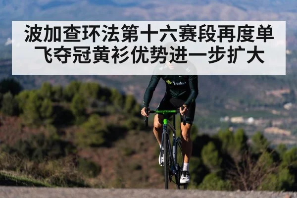 波加查环法第十六赛段再度单飞夺冠黄衫优势进一步扩大