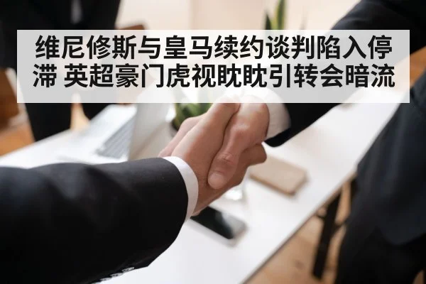 维尼修斯与皇马续约谈判陷入停滞 英超豪门虎视眈眈引转会暗流
